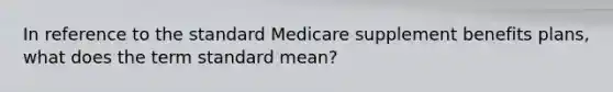 In reference to the standard Medicare supplement benefits plans, what does the term standard mean?