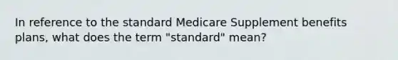 In reference to the standard Medicare Supplement benefits plans, what does the term "standard" mean?