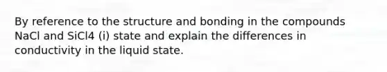 By reference to the structure and bonding in the compounds NaCl and SiCl4 (i) state and explain the differences in conductivity in the liquid state.