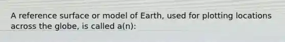 A reference surface or model of Earth, used for plotting locations across the globe, is called a(n):