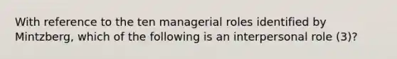 With reference to the ten managerial roles identified by Mintzberg, which of the following is an interpersonal role (3)?