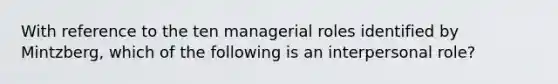 With reference to the ten managerial roles identified by Mintzberg, which of the following is an interpersonal role?