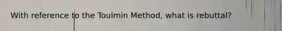 With reference to the Toulmin Method, what is rebuttal?