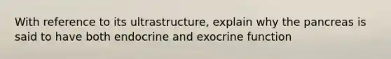 With reference to its ultrastructure, explain why the pancreas is said to have both endocrine and exocrine function