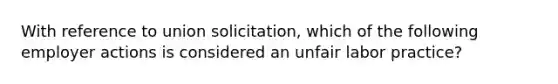 With reference to union solicitation, which of the following employer actions is considered an unfair labor practice?