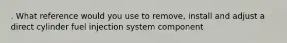 . What reference would you use to remove, install and adjust a direct cylinder fuel injection system component