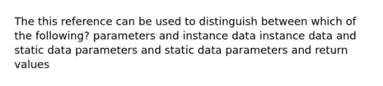 The this reference can be used to distinguish between which of the following? parameters and instance data instance data and static data parameters and static data parameters and return values