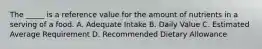 The _____ is a reference value for the amount of nutrients in a serving of a food. A. Adequate Intake B. Daily Value C. Estimated Average Requirement D. Recommended Dietary Allowance