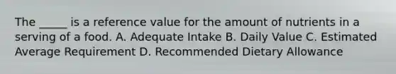 The _____ is a reference value for the amount of nutrients in a serving of a food. A. Adequate Intake B. Daily Value C. Estimated Average Requirement D. Recommended Dietary Allowance