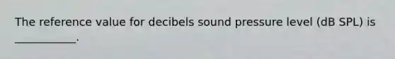 The reference value for decibels sound pressure level (dB SPL) is ___________.