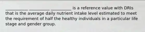 ___________ __________ __________ is a reference value with DRIs that is the average daily nutrient intake level estimated to meet the requirement of half the healthy individuals in a particular life stage and gender group.