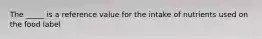 The _____ is a reference value for the intake of nutrients used on the food label