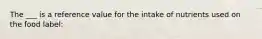 The ___ is a reference value for the intake of nutrients used on the food label: