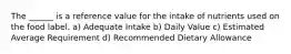 The ______ is a reference value for the intake of nutrients used on the food label. a) Adequate Intake b) Daily Value c) Estimated Average Requirement d) Recommended Dietary Allowance