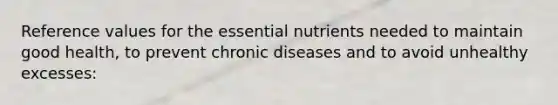 Reference values for the essential nutrients needed to maintain good health, to prevent chronic diseases and to avoid unhealthy excesses: