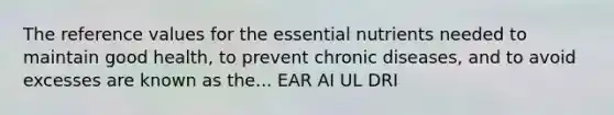 The reference values for the essential nutrients needed to maintain good health, to prevent chronic diseases, and to avoid excesses are known as the... EAR AI UL DRI