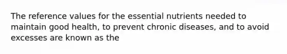 The reference values for the essential nutrients needed to maintain good health, to prevent chronic diseases, and to avoid excesses are known as the