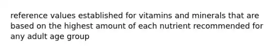 reference values established for vitamins and minerals that are based on the highest amount of each nutrient recommended for any adult age group