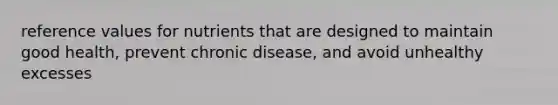 reference values for nutrients that are designed to maintain good health, prevent chronic disease, and avoid unhealthy excesses