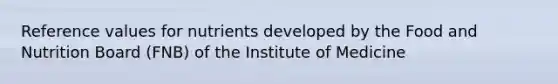 Reference values for nutrients developed by the Food and Nutrition Board (FNB) of the Institute of Medicine