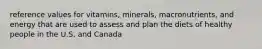 reference values for vitamins, minerals, macronutrients, and energy that are used to assess and plan the diets of healthy people in the U.S. and Canada