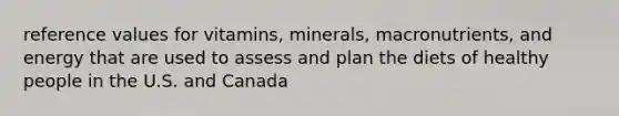 reference values for vitamins, minerals, macronutrients, and energy that are used to assess and plan the diets of healthy people in the U.S. and Canada