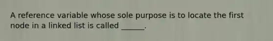 A reference variable whose sole purpose is to locate the first node in a linked list is called ______.