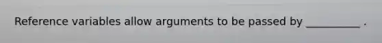 Reference variables allow arguments to be passed by __________ .