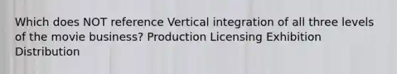 Which does NOT reference Vertical integration of all three levels of the movie business? Production Licensing Exhibition Distribution