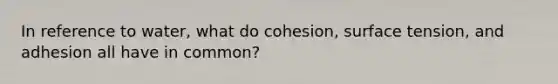 In reference to water, what do cohesion, surface tension, and adhesion all have in common?