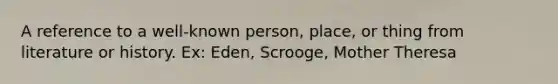 A reference to a well-known person, place, or thing from literature or history. Ex: Eden, Scrooge, Mother Theresa