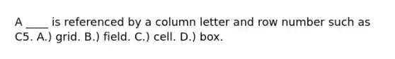 A ____ is referenced by a column letter and row number such as C5. A.) grid. B.) field. C.) cell. D.) box.