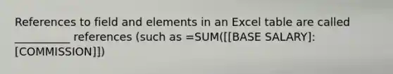 References to field and elements in an Excel table are called __________ references (such as =SUM([[BASE SALARY]:[COMMISSION]])