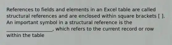 References to fields and elements in an Excel table are called structural references and are enclosed within square brackets [ ]. An important symbol in a structural reference is the ___________________, which refers to the current record or row within the table