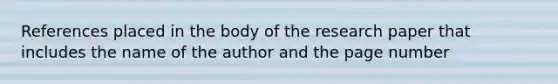 References placed in the body of the research paper that includes the name of the author and the page number