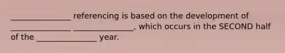 _______________ referencing is based on the development of _______________ _______________, which occurs in the SECOND half of the _______________ year.