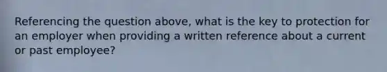 Referencing the question above, what is the key to protection for an employer when providing a written reference about a current or past employee?