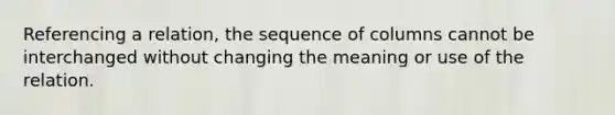 Referencing a relation, the sequence of columns cannot be interchanged without changing the meaning or use of the relation.