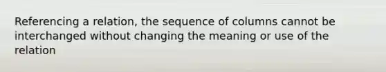 Referencing a relation, the sequence of columns cannot be interchanged without changing the meaning or use of the relation