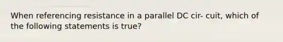 When referencing resistance in a parallel DC cir- cuit, which of the following statements is true?