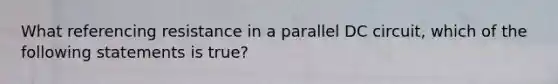 What referencing resistance in a parallel DC circuit, which of the following statements is true?