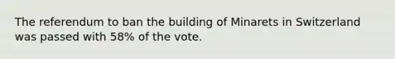 The referendum to ban the building of Minarets in Switzerland was passed with 58% of the vote.