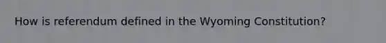 How is referendum defined in the Wyoming Constitution?