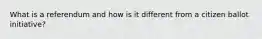 What is a referendum and how is it different from a citizen ballot initiative?