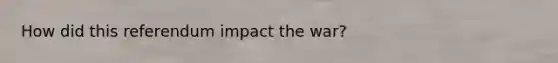 How did this referendum impact the war?