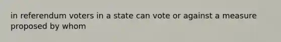 in referendum voters in a state can vote or against a measure proposed by whom