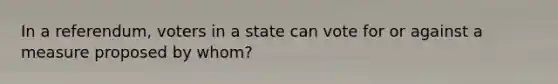 In a referendum, voters in a state can vote for or against a measure proposed by whom?