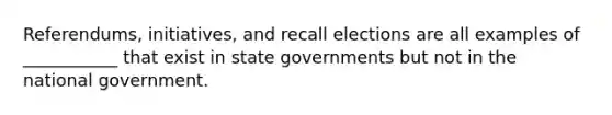 Referendums, initiatives, and recall elections are all examples of ___________ that exist in state governments but not in the national government.