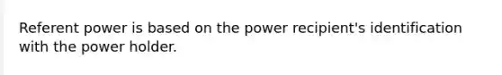 Referent power is based on the power recipient's identification with the power holder.