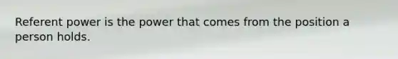 Referent power is the power that comes from the position a person holds.